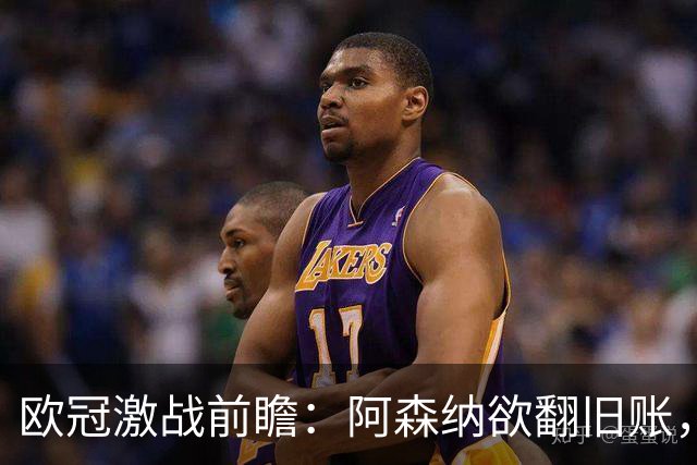 欧冠激战前瞻：阿森纳欲翻旧账，拜仁迎来严峻考验